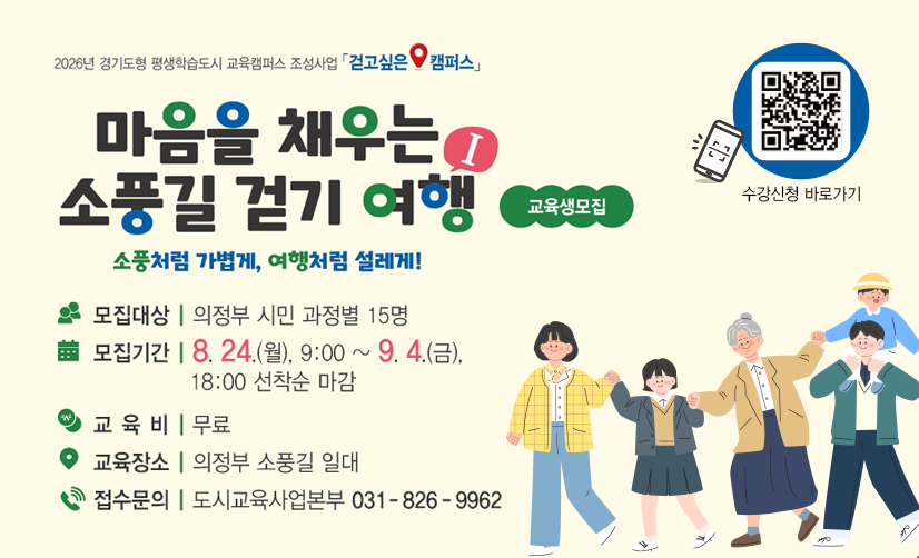 「마음을 채우는 소풍길 걷기 여행Ⅰ」 교육생 모집 □ 모집기간: 2026. 8. 24.(월) ~ 9. 4.(금) / 선착순 마감
□ 모집대상: 의정부 시민(과정별 15명)
□ 신청방법: 평생학습통합플랫폼(sugang.ull.or.kr) → 도시교육사업본부 → 희망강좌 수강신청
□ 교육기간: 2026. 9. 10.(목) ~ 10. 16.(금) ※프로그램별 상이
□ 교 육 비: 무료